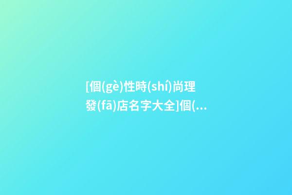 [個(gè)性時(shí)尚理發(fā)店名字大全]個(gè)性時(shí)尚理發(fā)店名字 時(shí)尚洋氣理發(fā)店起名-第1張-店鋪起名-玄機(jī)派